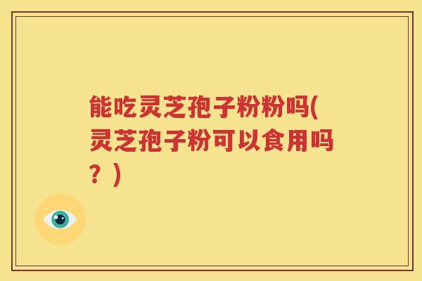 能吃灵芝孢子粉粉吗(灵芝孢子粉可以食用吗？)