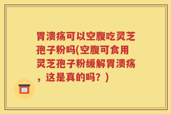 胃溃疡可以空腹吃灵芝孢子粉吗(空腹可食用灵芝孢子粉缓解胃溃疡，这是真的吗？)