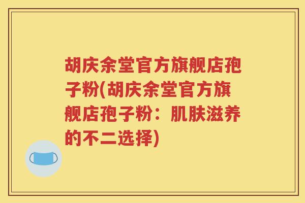 胡庆余堂官方旗舰店孢子粉(胡庆余堂官方旗舰店孢子粉：肌肤滋养的不二选择)