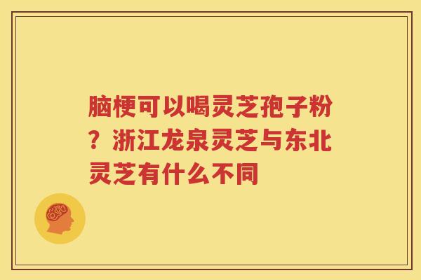 脑梗可以喝灵芝孢子粉？浙江龙泉灵芝与东北灵芝有什么不同