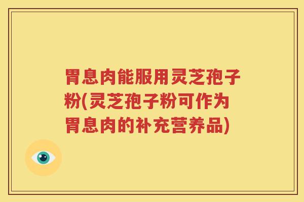 胃息肉能服用灵芝孢子粉(灵芝孢子粉可作为胃息肉的补充营养品)