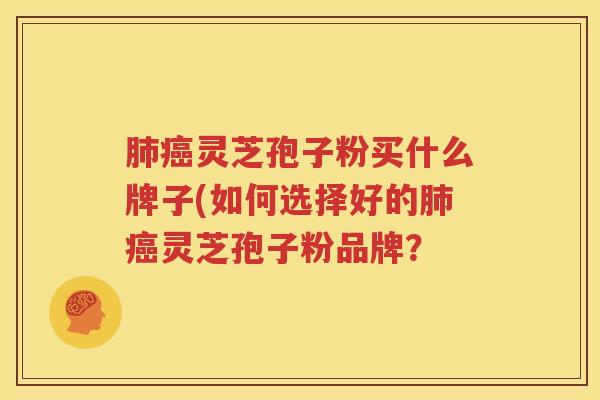 肺癌灵芝孢子粉买什么牌子(如何选择好的肺癌灵芝孢子粉品牌？