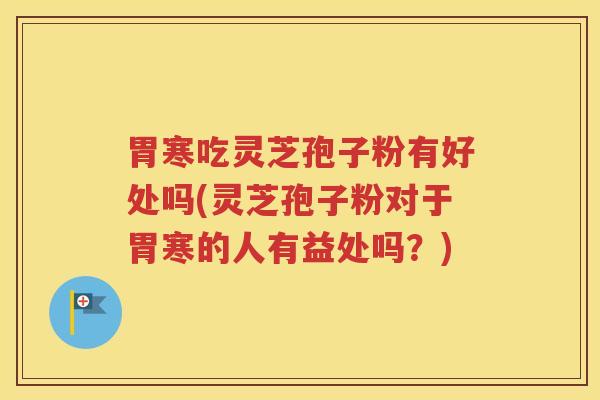 胃寒吃灵芝孢子粉有好处吗(灵芝孢子粉对于胃寒的人有益处吗？)