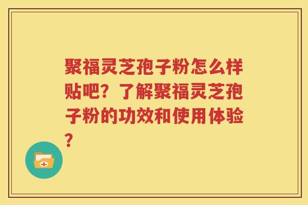 聚福灵芝孢子粉怎么样贴吧？了解聚福灵芝孢子粉的功效和使用体验？