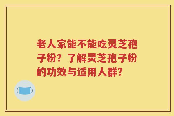 老人家能不能吃灵芝孢子粉？了解灵芝孢子粉的功效与适用人群？