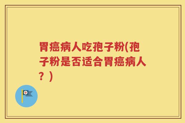胃癌病人吃孢子粉(孢子粉是否适合胃癌病人？)
