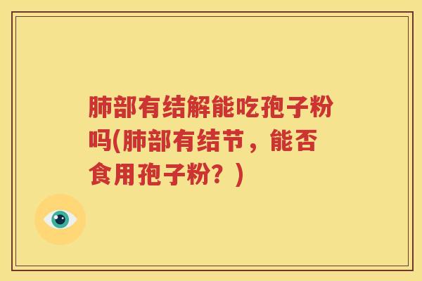 肺部有结解能吃孢子粉吗(肺部有结节，能否食用孢子粉？)