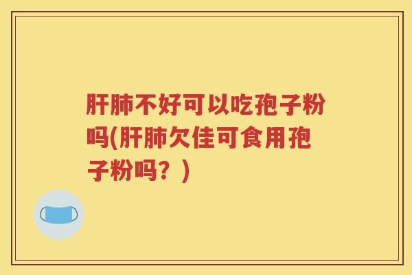 肝肺不好可以吃孢子粉吗(肝肺欠佳可食用孢子粉吗？)