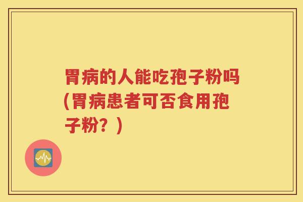胃病的人能吃孢子粉吗(胃病患者可否食用孢子粉？)