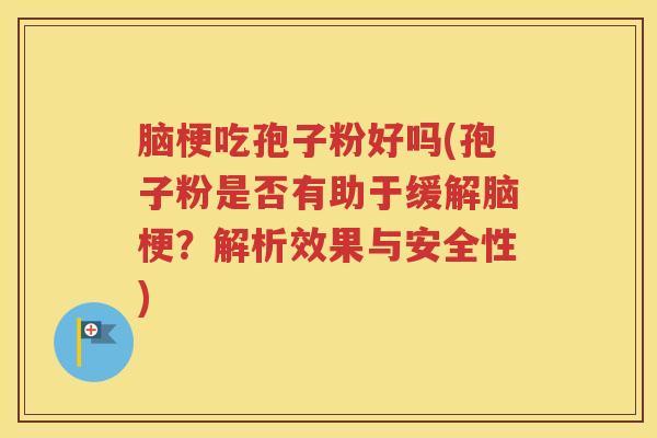 脑梗吃孢子粉好吗(孢子粉是否有助于缓解脑梗？解析效果与安全性)