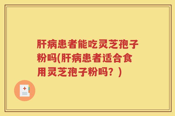 肝病患者能吃灵芝孢子粉吗(肝病患者适合食用灵芝孢子粉吗？)