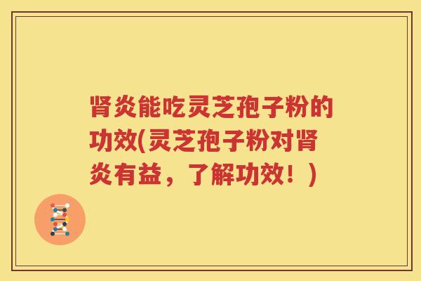肾炎能吃灵芝孢子粉的功效(灵芝孢子粉对肾炎有益，了解功效！)