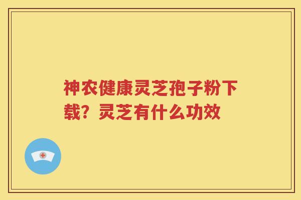 神农健康灵芝孢子粉下载？灵芝有什么功效