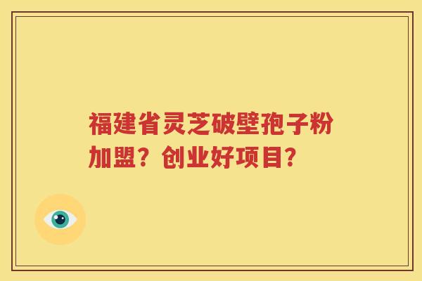 福建省灵芝破壁孢子粉加盟？创业好项目？