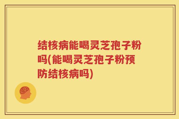 结核病能喝灵芝孢子粉吗(能喝灵芝孢子粉预防结核病吗)