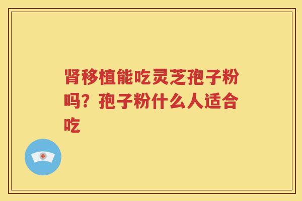 肾移植能吃灵芝孢子粉吗？孢子粉什么人适合吃