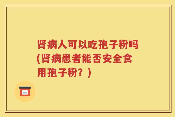 肾病人可以吃孢子粉吗(肾病患者能否安全食用孢子粉？)