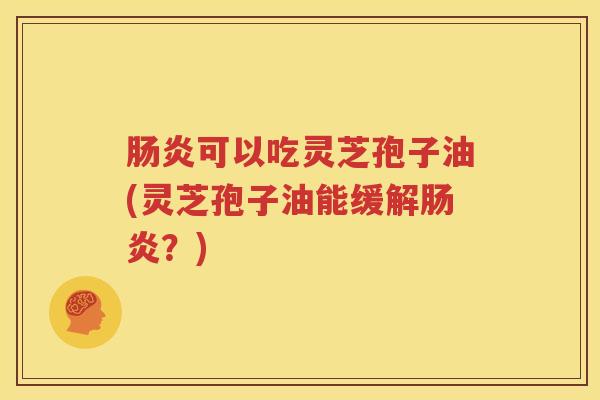 肠炎可以吃灵芝孢子油(灵芝孢子油能缓解肠炎？)