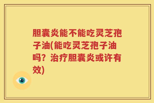胆囊炎能不能吃灵芝孢子油(能吃灵芝孢子油吗？治疗胆囊炎或许有效)