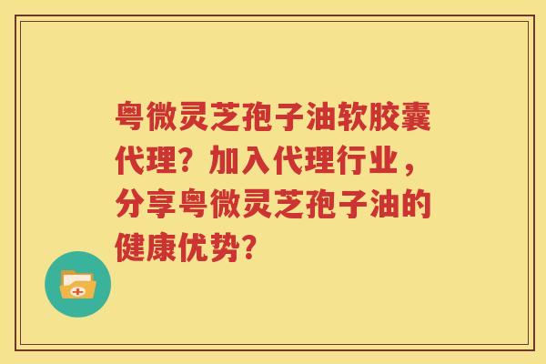 粤微灵芝孢子油软胶囊代理？加入代理行业，分享粤微灵芝孢子油的健康优势？