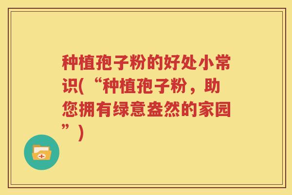 种植孢子粉的好处小常识(“种植孢子粉，助您拥有绿意盎然的家园”)