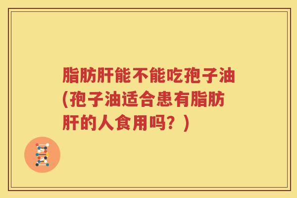 脂肪肝能不能吃孢子油(孢子油适合患有脂肪肝的人食用吗？)