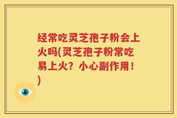 经常吃灵芝孢子粉会上火吗(灵芝孢子粉常吃易上火？小心副作用！)