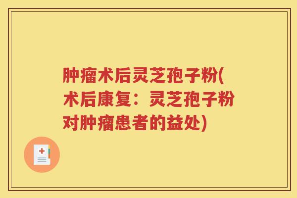 肿瘤术后灵芝孢子粉(术后康复：灵芝孢子粉对肿瘤患者的益处)