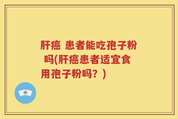 肝癌 患者能吃孢子粉 吗(肝癌患者适宜食用孢子粉吗？)
