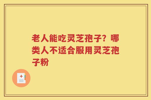 老人能吃灵芝孢子？哪类人不适合服用灵芝孢子粉