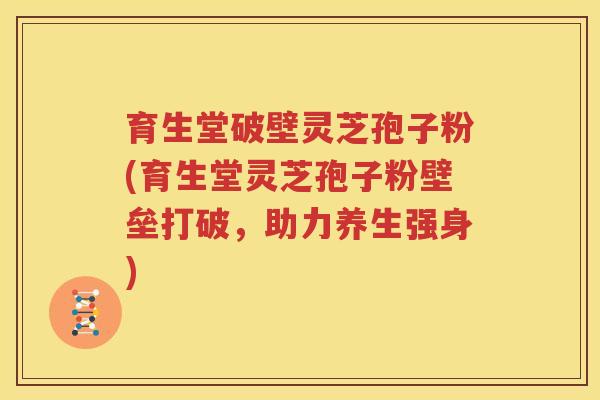 育生堂破壁灵芝孢子粉(育生堂灵芝孢子粉壁垒打破，助力养生强身)