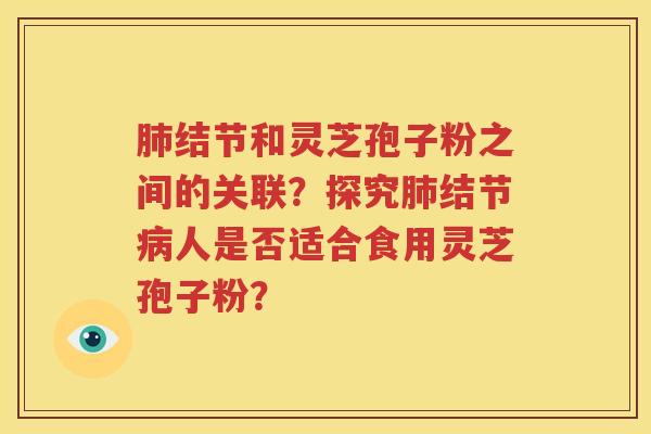 肺结节和灵芝孢子粉之间的关联？探究肺结节病人是否适合食用灵芝孢子粉？