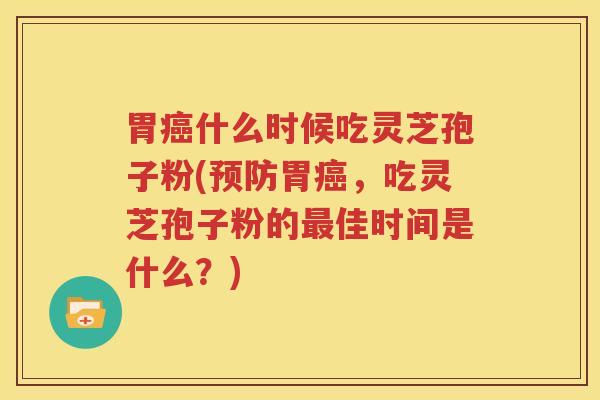 胃癌什么时候吃灵芝孢子粉(预防胃癌，吃灵芝孢子粉的最佳时间是什么？)