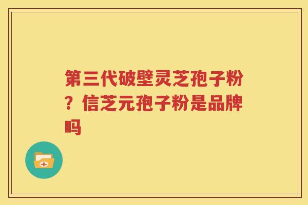 第三代破壁灵芝孢子粉？信芝元孢子粉是品牌吗