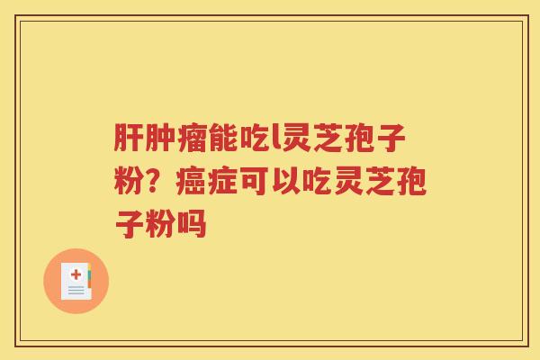 肝肿瘤能吃l灵芝孢子粉？癌症可以吃灵芝孢子粉吗
