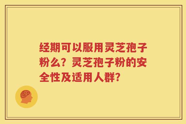 经期可以服用灵芝孢子粉么？灵芝孢子粉的安全性及适用人群？