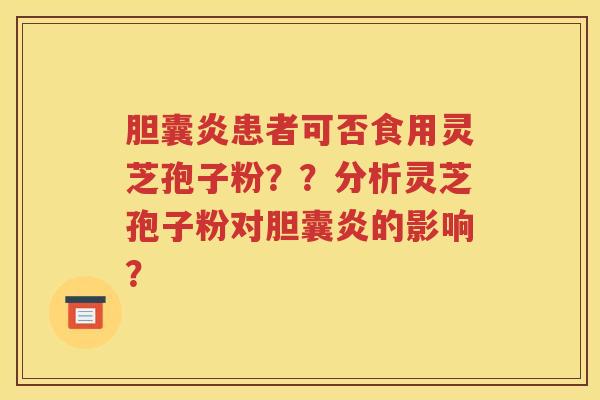 胆囊炎患者可否食用灵芝孢子粉？？分析灵芝孢子粉对胆囊炎的影响？