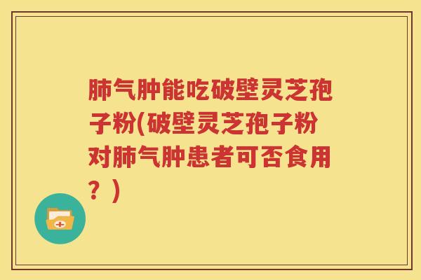 肺气肿能吃破壁灵芝孢子粉(破壁灵芝孢子粉对肺气肿患者可否食用？)