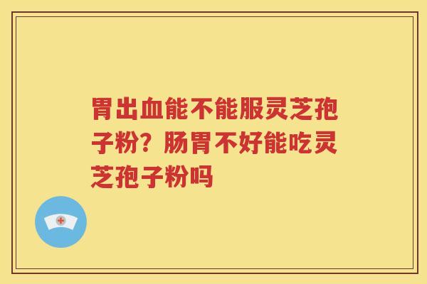 胃出血能不能服灵芝孢子粉？肠胃不好能吃灵芝孢子粉吗
