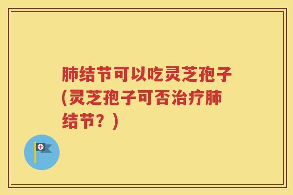 肺结节可以吃灵芝孢子(灵芝孢子可否治疗肺结节？)