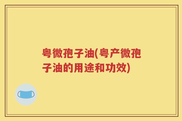 粤微孢子油(粤产微孢子油的用途和功效)