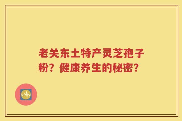 老关东土特产灵芝孢子粉？健康养生的秘密？