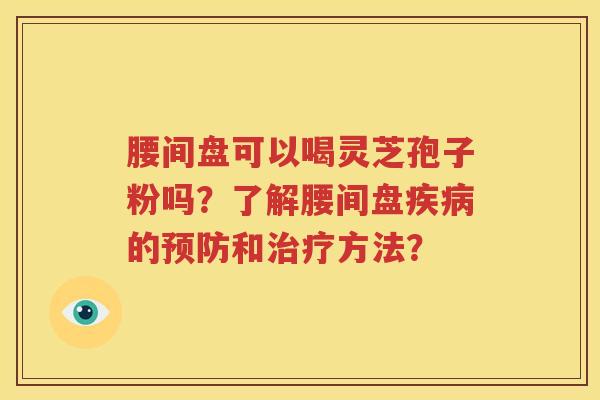 腰间盘可以喝灵芝孢子粉吗？了解腰间盘疾病的预防和治疗方法？