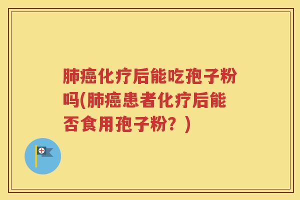 肺癌化疗后能吃孢子粉吗(肺癌患者化疗后能否食用孢子粉？)