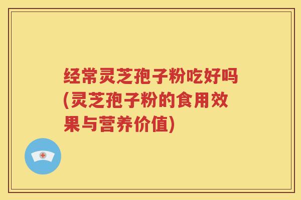 经常灵芝孢子粉吃好吗(灵芝孢子粉的食用效果与营养价值)