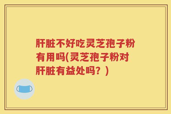 肝脏不好吃灵芝孢子粉有用吗(灵芝孢子粉对肝脏有益处吗？)