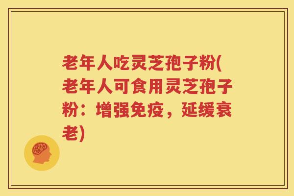 老年人吃灵芝孢子粉(老年人可食用灵芝孢子粉：增强免疫，延缓衰老)