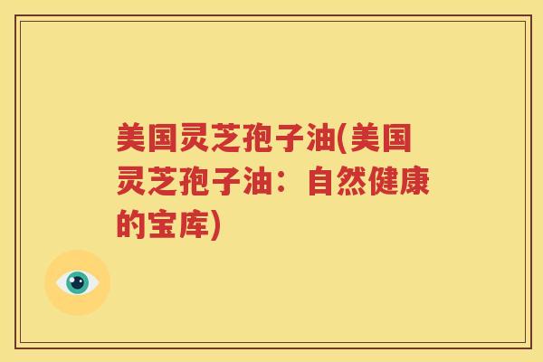 美国灵芝孢子油(美国灵芝孢子油：自然健康的宝库)