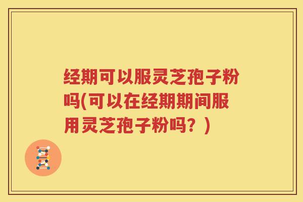 经期可以服灵芝孢子粉吗(可以在经期期间服用灵芝孢子粉吗？)