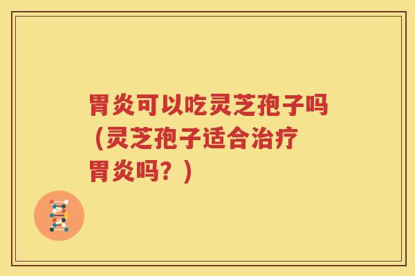 胃炎可以吃灵芝孢子吗 (灵芝孢子适合治疗胃炎吗？)